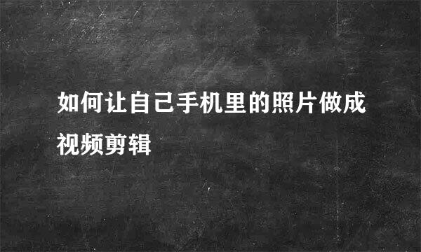 如何让自己手机里的照片做成视频剪辑