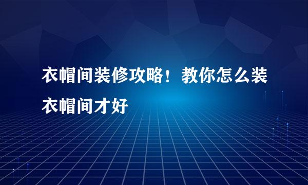 衣帽间装修攻略！教你怎么装衣帽间才好