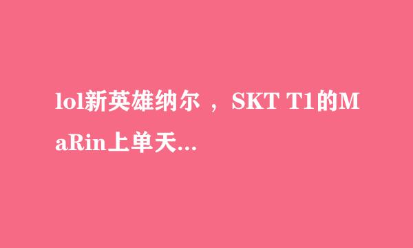 lol新英雄纳尔 ，SKT T1的MaRin上单天赋和符文