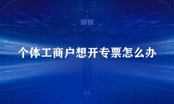 个体工商户想开专票怎么办