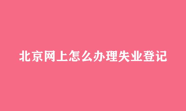北京网上怎么办理失业登记