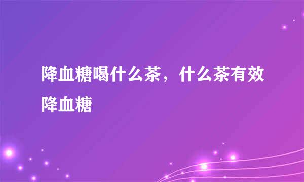 降血糖喝什么茶，什么茶有效降血糖