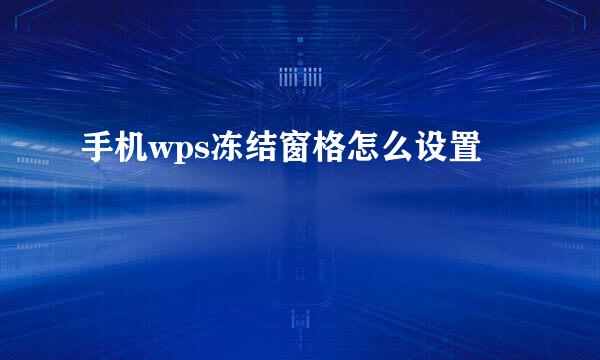 手机wps冻结窗格怎么设置
