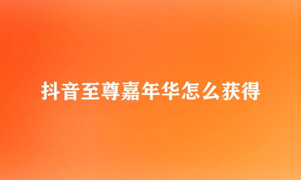 抖音至尊嘉年华怎么获得