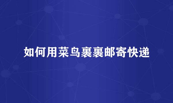 如何用菜鸟裹裹邮寄快递