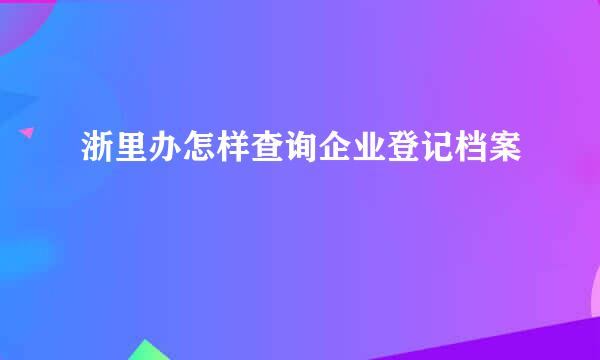 浙里办怎样查询企业登记档案