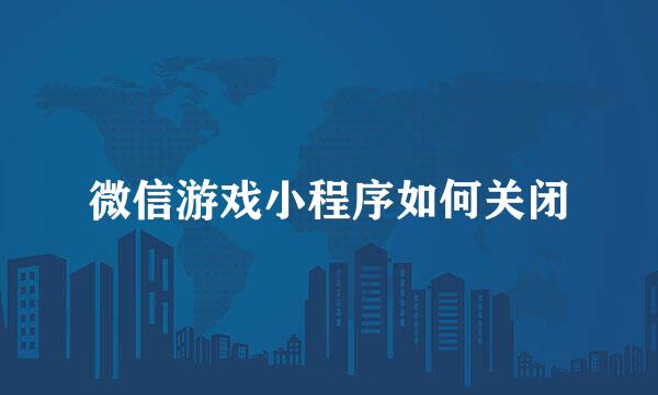 微信游戏小程序如何关闭