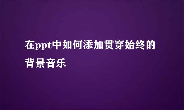 在ppt中如何添加贯穿始终的背景音乐
