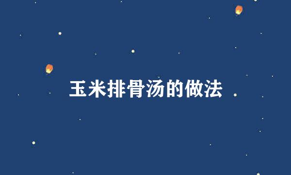 玉米排骨汤的做法