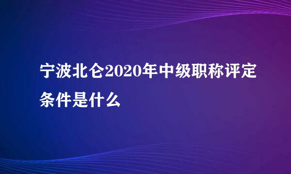 宁波北仑2020年中级职称评定条件是什么