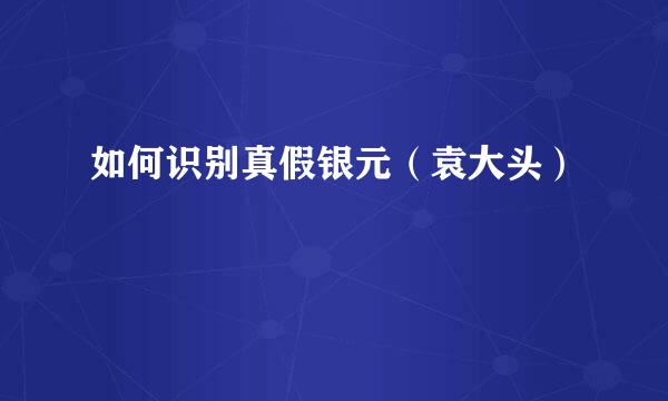 如何识别真假银元(袁大头)
