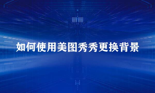 如何使用美图秀秀更换背景