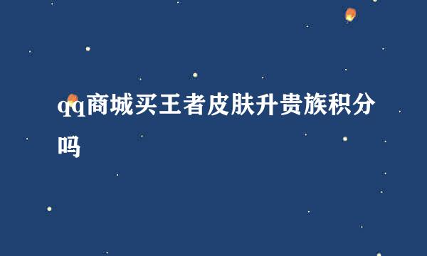 qq商城买王者皮肤升贵族积分吗