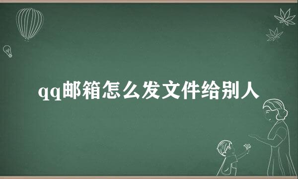 qq邮箱怎么发文件给别人