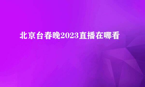 北京台春晚2023直播在哪看