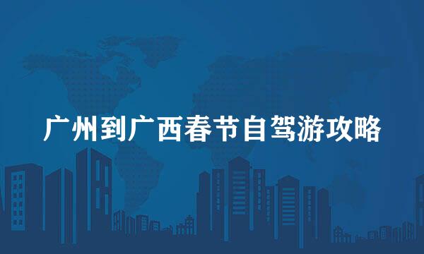 广州到广西春节自驾游攻略