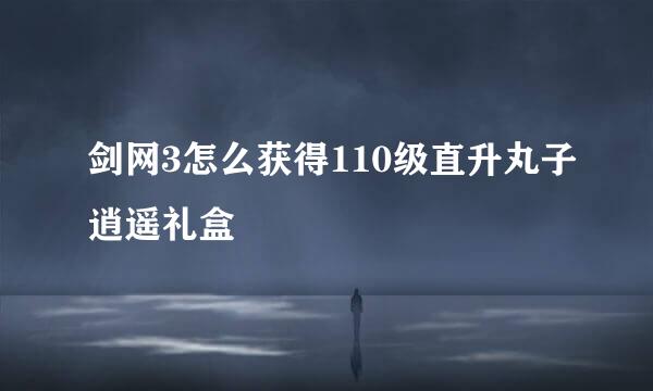 剑网3怎么获得110级直升丸子逍遥礼盒