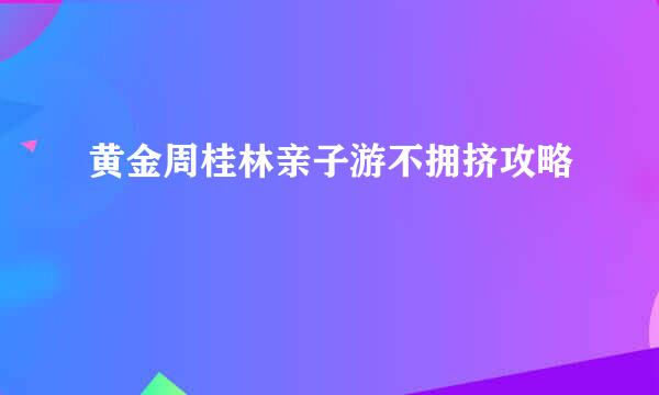 黄金周桂林亲子游不拥挤攻略