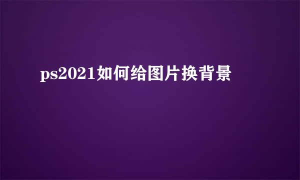 ps2021如何给图片换背景