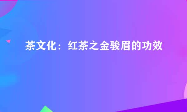 茶文化:红茶之金骏眉的功效