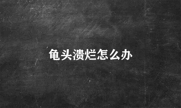 龟头溃烂怎么办
