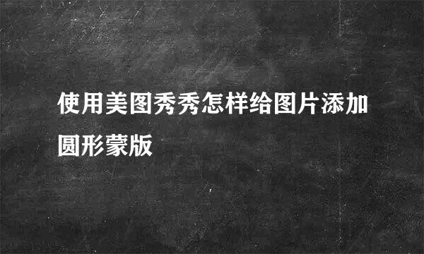 使用美图秀秀怎样给图片添加圆形蒙版