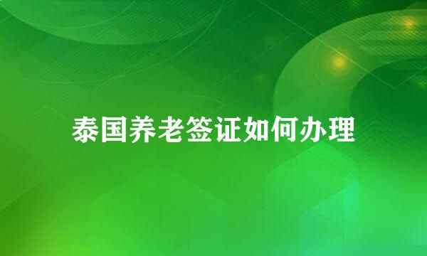 泰国养老签证如何办理