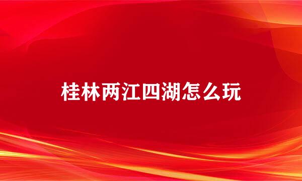 桂林两江四湖怎么玩