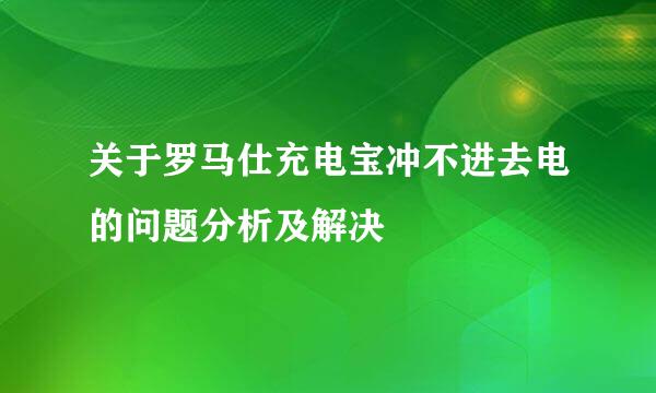 关于罗马仕充电宝冲不进去电的问题分析及解决