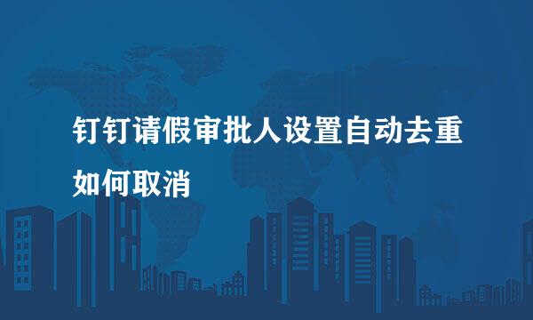 钉钉请假审批人设置自动去重如何取消