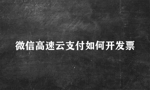 微信高速云支付如何开发票