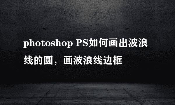 photoshop PS如何画出波浪线的圆,画波浪线边框