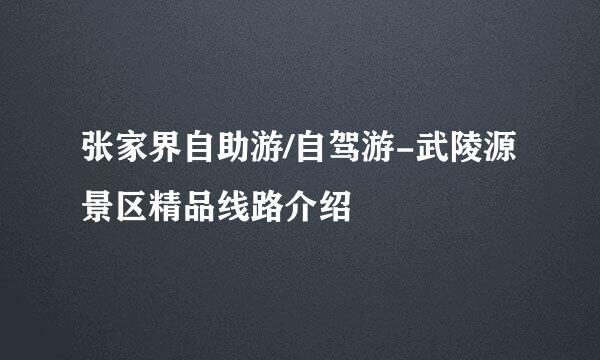 张家界自助游/自驾游-武陵源景区精品线路介绍