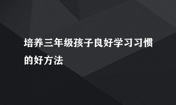 培养三年级孩子良好学习习惯的好方法