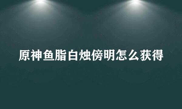 原神鱼脂白烛傍明怎么获得