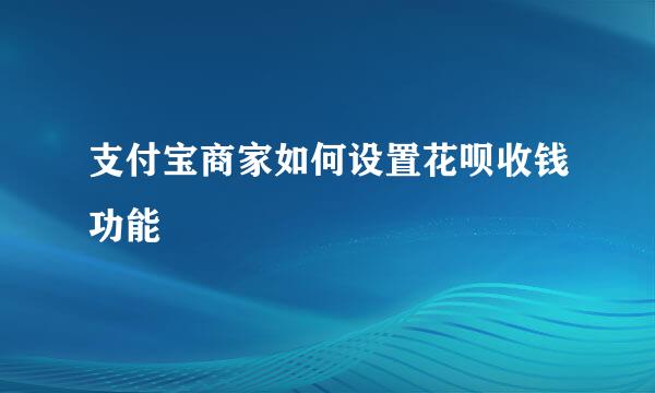 支付宝商家如何设置花呗收钱功能