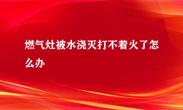 燃气灶被水浇灭打不着火了怎么办