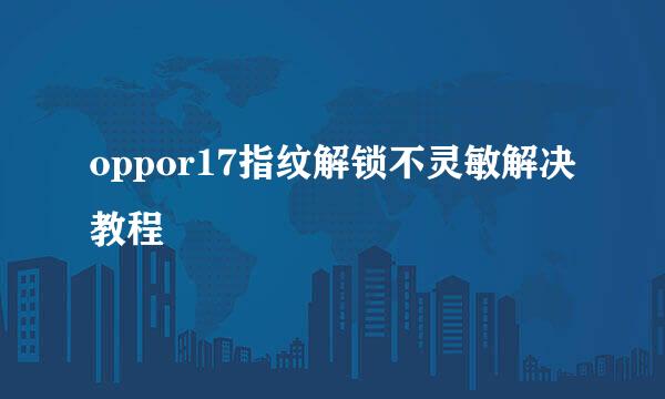oppor17指纹解锁不灵敏解决教程