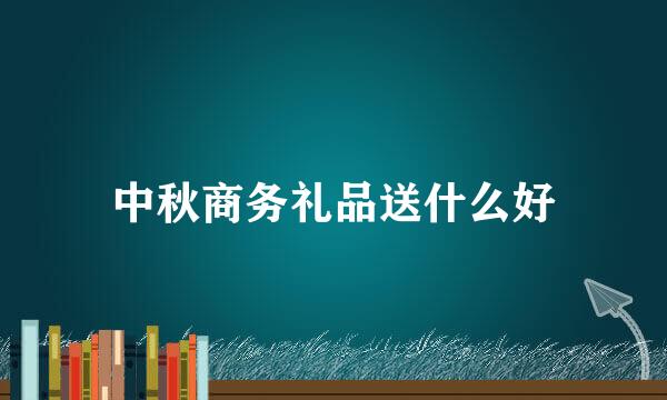 中秋商务礼品送什么好