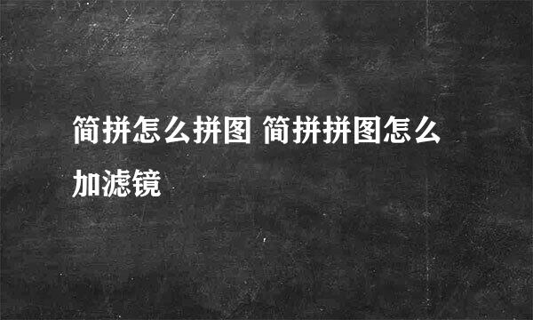 简拼怎么拼图 简拼拼图怎么加滤镜