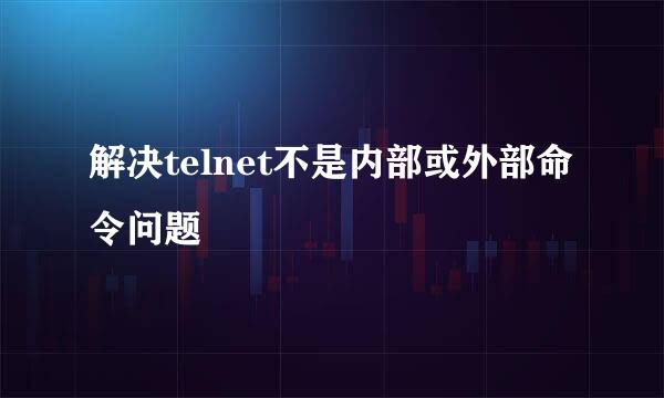 解决telnet不是内部或外部命令问题
