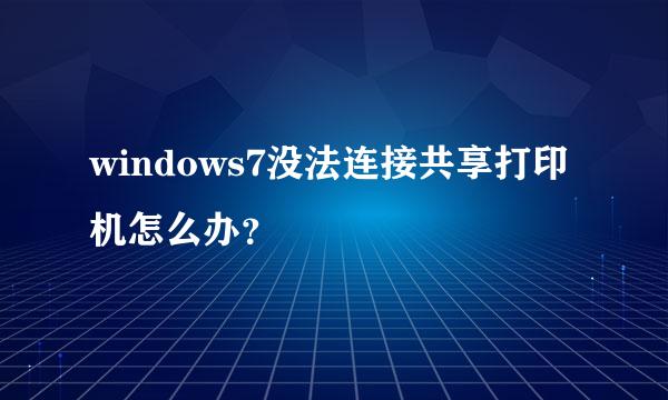 windows7没法连接共享打印机怎么办？