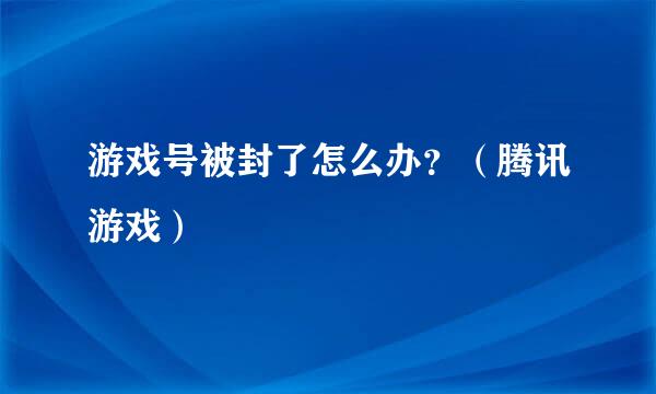 游戏号被封了怎么办？（腾讯游戏）