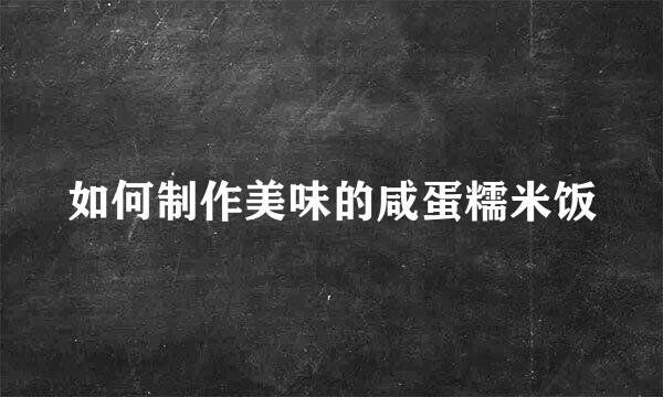 如何制作美味的咸蛋糯米饭