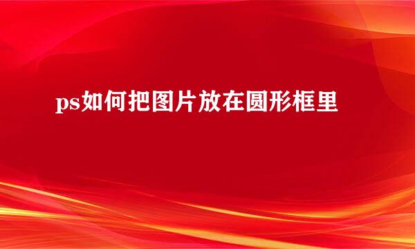 ps如何把图片放在圆形框里