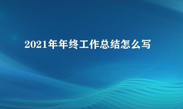 2021年年终工作总结怎么写