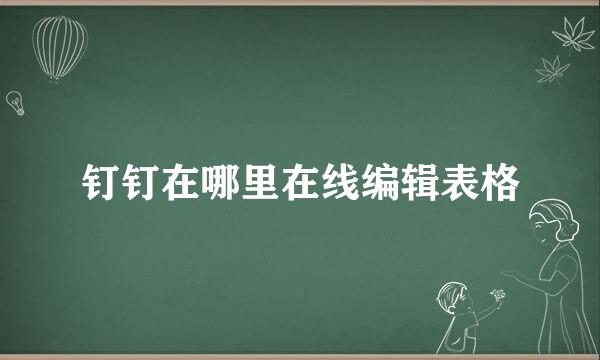 钉钉在哪里在线编辑表格