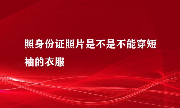 照身份证照片是不是不能穿短袖的衣服