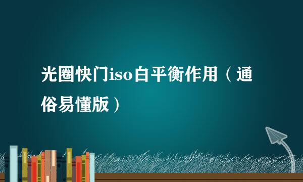 光圈快门iso白平衡作用(通俗易懂版)