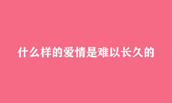 什么样的爱情是难以长久的